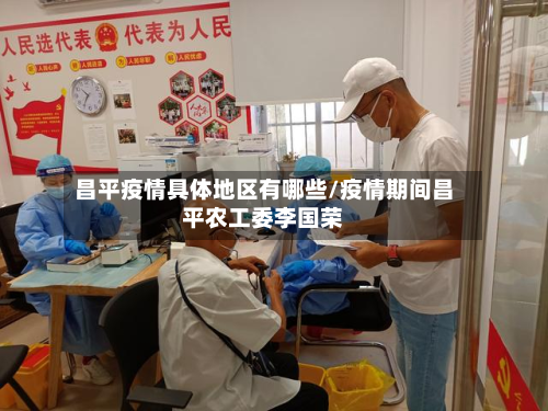 昌平疫情具体地区有哪些/疫情期间昌平农工委李国荣-第1张图片