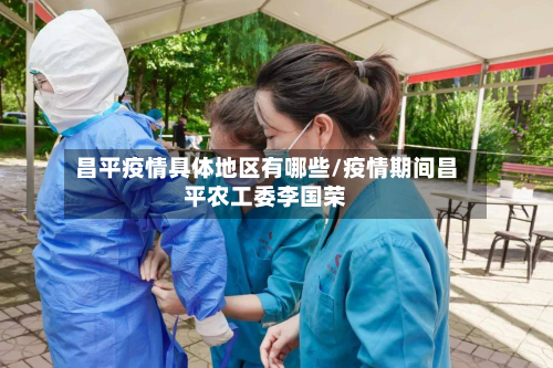 昌平疫情具体地区有哪些/疫情期间昌平农工委李国荣-第3张图片
