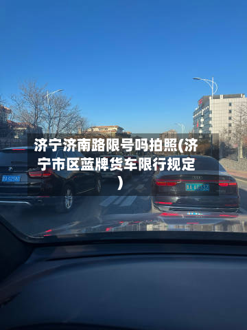 济宁济南路限号吗拍照(济宁市区蓝牌货车限行规定)-第1张图片