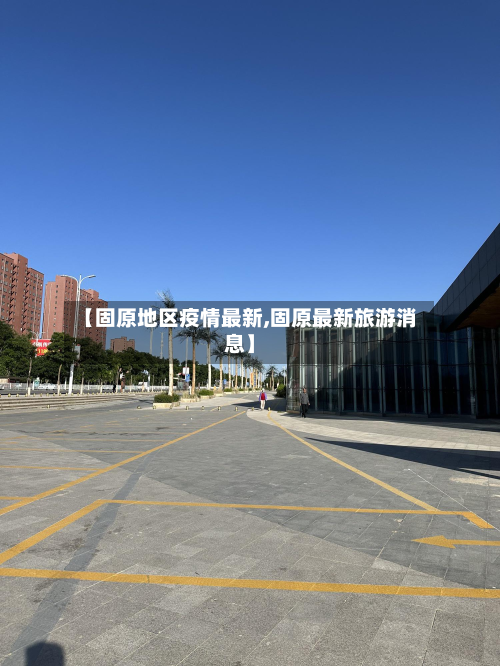 【固原地区疫情最新,固原最新旅游消息】-第3张图片