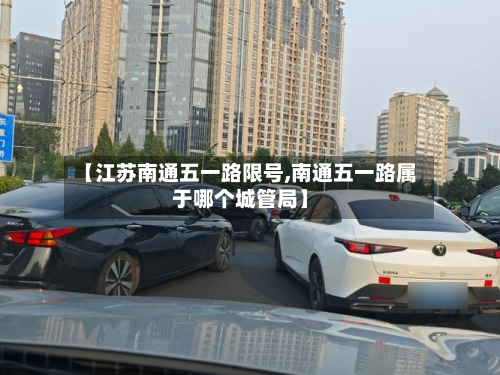 【江苏南通五一路限号,南通五一路属于哪个城管局】