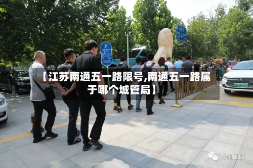 【江苏南通五一路限号,南通五一路属于哪个城管局】-第3张图片