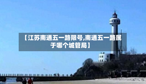 【江苏南通五一路限号,南通五一路属于哪个城管局】-第2张图片