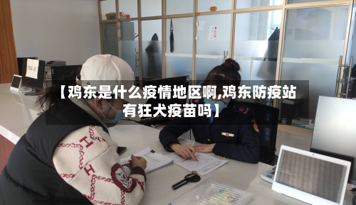 【鸡东是什么疫情地区啊,鸡东防疫站有狂犬疫苗吗】-第1张图片