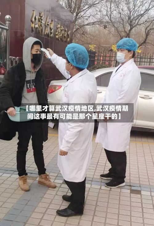 【哪里才算武汉疫情地区,武汉疫情期间这事最有可能是那个星座干的】-第3张图片