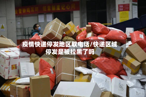 疫情快递停发地区取电话/快递区域停发是被拉黑了吗-第2张图片