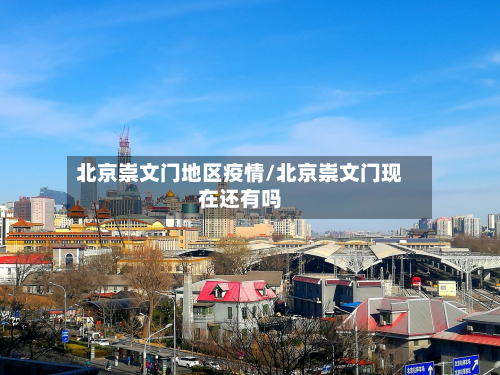 北京崇文门地区疫情/北京崇文门现在还有吗