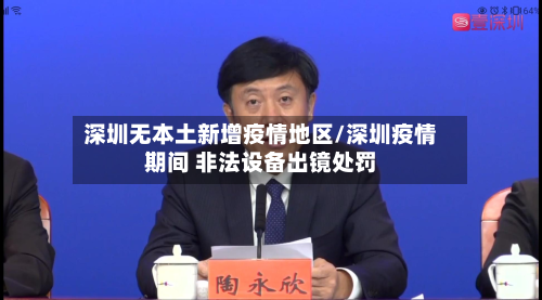 深圳无本土新增疫情地区/深圳疫情期间 非法设备出镜处罚-第2张图片