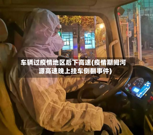 车辆过疫情地区后下高速(疫情期间河源高速晚上挂车侧翻事件)-第2张图片
