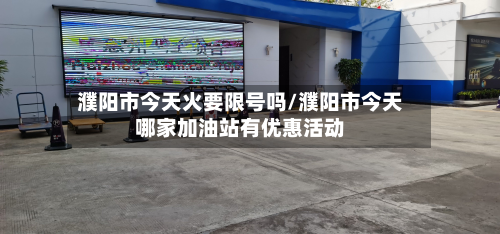 濮阳市今天火要限号吗/濮阳市今天哪家加油站有优惠活动