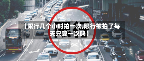 【限行几个小时拍一次,限行被拍了每天只算一次吗】-第3张图片