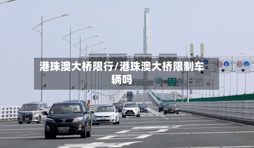 港珠澳大桥限行/港珠澳大桥限制车辆吗-第1张图片