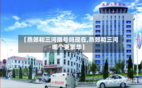 【燕郊和三河限号吗现在,燕郊和三河哪个更繁华】-第1张图片