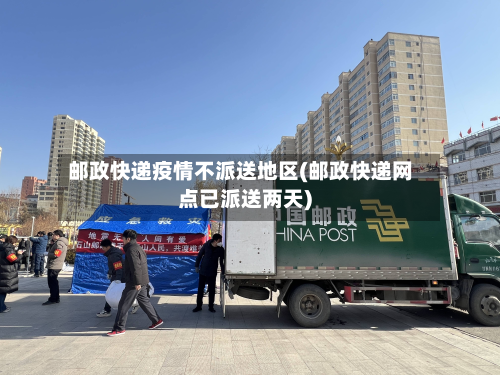邮政快递疫情不派送地区(邮政快递网点已派送两天)-第3张图片