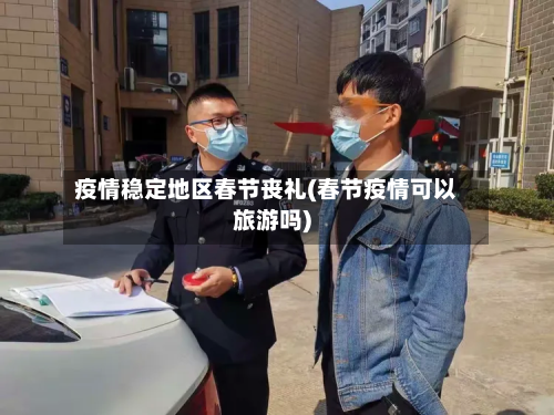 疫情稳定地区春节丧礼(春节疫情可以旅游吗)-第2张图片