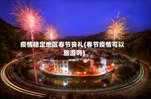 疫情稳定地区春节丧礼(春节疫情可以旅游吗)-第1张图片