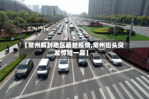 【常州解封地区最新疫情,常州街头突发惊险一幕】-第1张图片