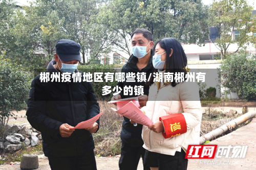 郴州疫情地区有哪些镇/湖南郴州有多少的镇-第3张图片