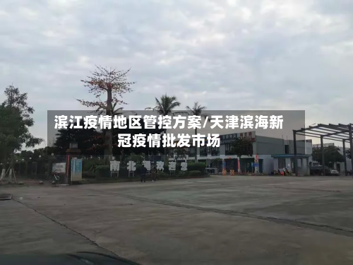 滨江疫情地区管控方案/天津滨海新冠疫情批发市场-第1张图片