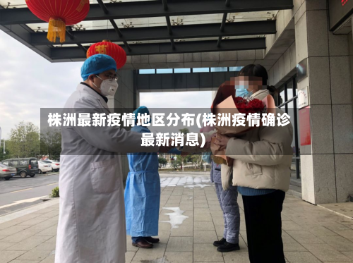 株洲最新疫情地区分布(株洲疫情确诊最新消息)-第3张图片
