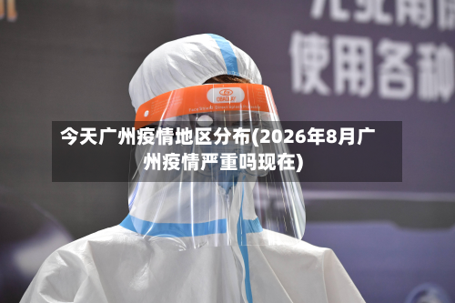 今天广州疫情地区分布(2026年8月广州疫情严重吗现在)-第1张图片