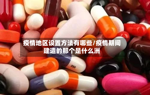 疫情地区设置方法有哪些/疫情期间建造的那个是什么洲-第3张图片
