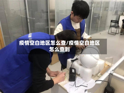疫情空白地区怎么查/疫情空白地区怎么查到-第3张图片