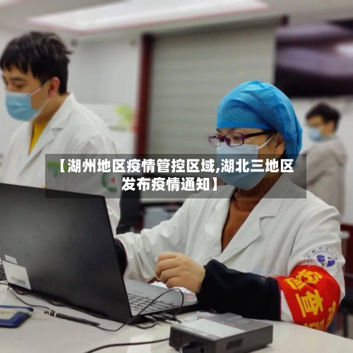 【湖州地区疫情管控区域,湖北三地区发布疫情通知】-第1张图片
