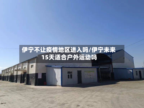 伊宁不让疫情地区进入吗/伊宁未来15天适合户外运动吗-第1张图片