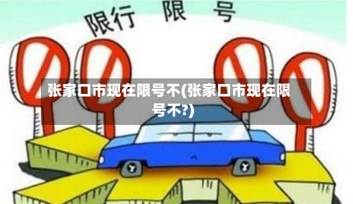张家口市现在限号不(张家口市现在限号不?)-第1张图片