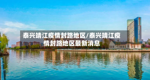 泰兴靖江疫情封路地区/泰兴靖江疫情封路地区最新消息-第2张图片