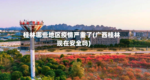 桂林哪些地区疫情严重了(广西桂林现在安全吗)