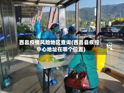 西昌疫情风险地区查询(西昌县疾控中心地址在哪个位置)-第1张图片