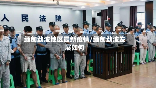 缅甸勐波地区最新疫情/缅甸勐波发展如何-第1张图片