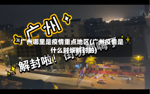 广州哪里是疫情重点地区(广州疫情是什么时候解封的)-第2张图片