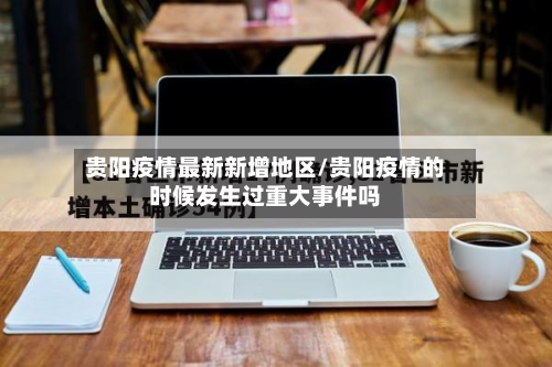 贵阳疫情最新新增地区/贵阳疫情的时候发生过重大事件吗
