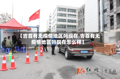 【吉首有无疫情地区吗现在,吉首有无疫情地区吗现在怎么样】