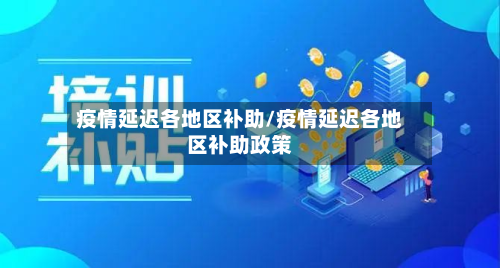 疫情延迟各地区补助/疫情延迟各地区补助政策-第1张图片