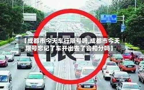 【成都市今天车行限号吗,成都市今天限号忘记了车开出去了会扣分吗】-第1张图片