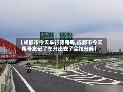 【成都市今天车行限号吗,成都市今天限号忘记了车开出去了会扣分吗】-第2张图片