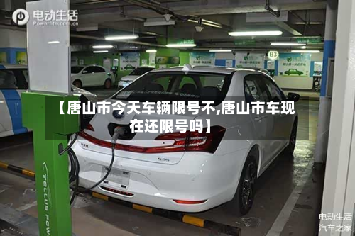 【唐山市今天车辆限号不,唐山市车现在还限号吗】-第1张图片