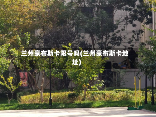 兰州豪布斯卡限号吗(兰州豪布斯卡地址)