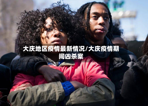 大庆地区疫情最新情况/大庆疫情期间凶杀案-第2张图片