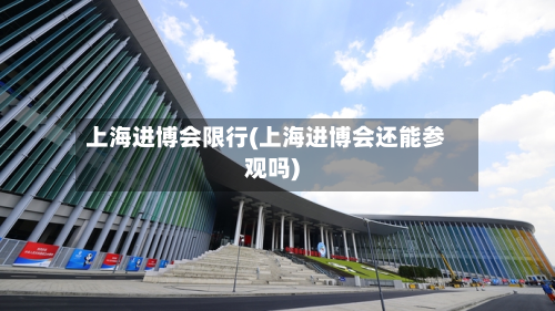 上海进博会限行(上海进博会还能参观吗)-第1张图片