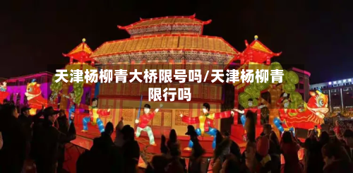 天津杨柳青大桥限号吗/天津杨柳青限行吗-第2张图片