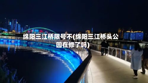 绵阳三江桥限号不(绵阳三江桥头公园在修了吗)-第1张图片
