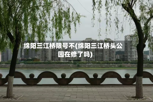 绵阳三江桥限号不(绵阳三江桥头公园在修了吗)-第2张图片