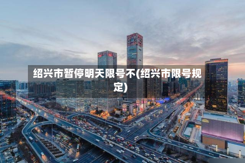 绍兴市暂停明天限号不(绍兴市限号规定)-第2张图片