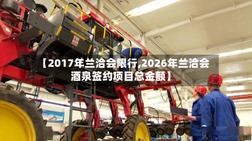【2017年兰洽会限行,2026年兰洽会酒泉签约项目总金额】-第1张图片