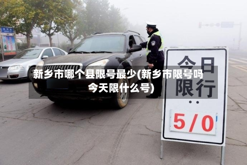 新乡市哪个县限号最少(新乡市限号吗今天限什么号)